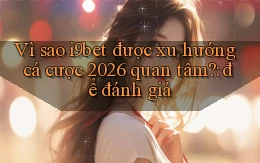Vì sao i9bet được xu hướng cá cược 2026 quan tâm để đánh giá