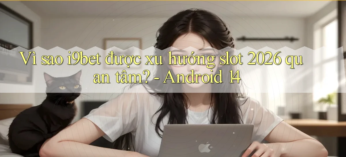 Vì sao i9bet được xu hướng slot 2026 quan tâm   Android 14