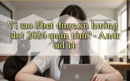 Vì sao i9bet được xu hướng slot 2026 quan tâm   Android 14