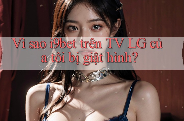 Vì sao i9bet trên TV LG của tôi bị giật hình? Vì sao i9bet trên TV LG của tôi bị giật hình?