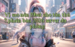 Vì sao nên I9bet cho tân thủ phiên bản 2026 server dự phòng