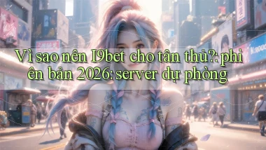 Vì sao nên I9bet cho tân thủ phiên bản 2026 server dự phòng